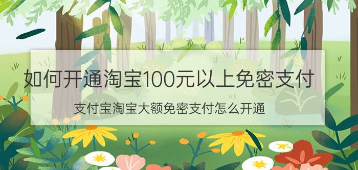 如何开通淘宝100元以上免密支付 支付宝淘宝大额免密支付怎么开通？